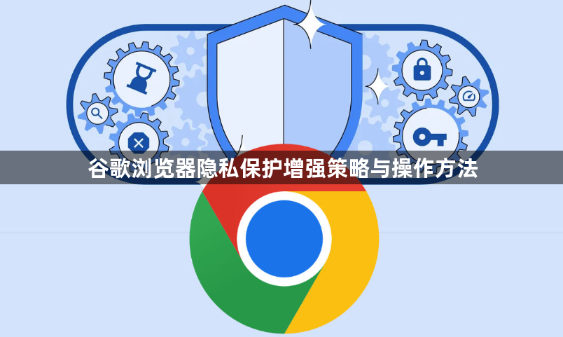 谷歌浏览器隐私保护增强策略与操作方法1
