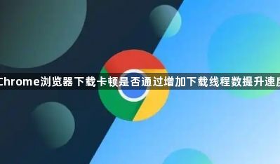 Chrome浏览器下载卡顿是否通过增加下载线程数提升速度1