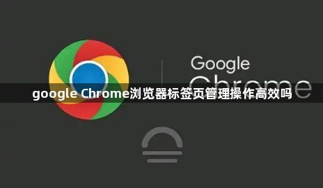 google Chrome浏览器标签页管理操作高效吗1