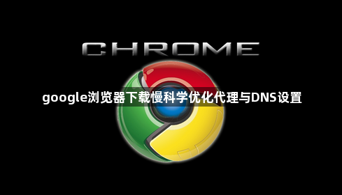 google浏览器下载慢科学优化代理与DNS设置1