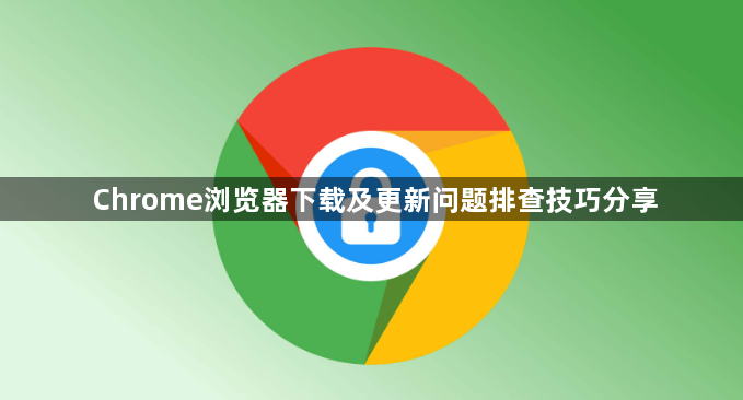 Chrome浏览器下载及更新问题排查技巧分享1