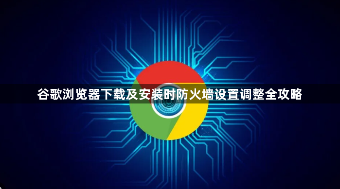 谷歌浏览器下载及安装时防火墙设置调整全攻略1