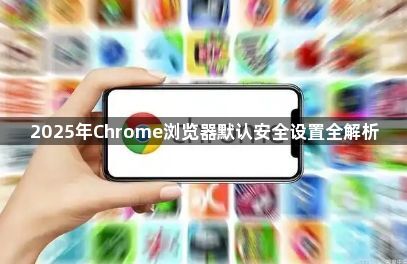 2025年Chrome浏览器默认安全设置全解析1