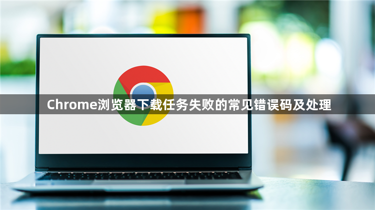 Chrome浏览器下载任务失败的常见错误码及处理1