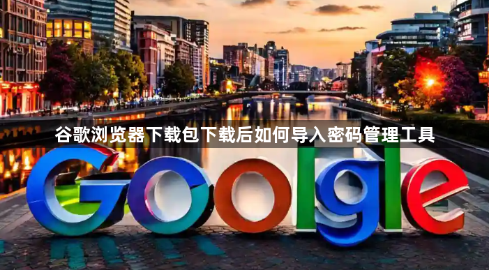 谷歌浏览器下载包下载后如何导入密码管理工具1