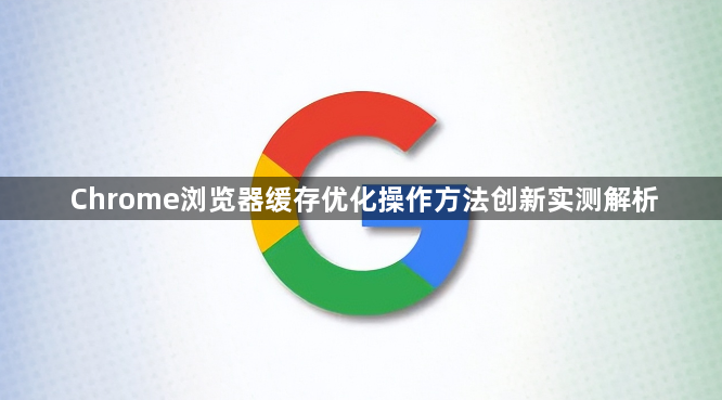 Chrome浏览器缓存优化操作方法创新实测解析1