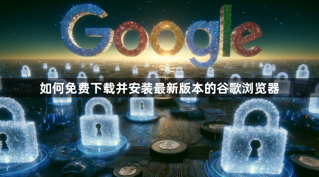 如何免费下载并安装最新版本的谷歌浏览器1