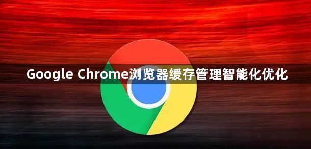 Google Chrome浏览器缓存管理智能化优化1