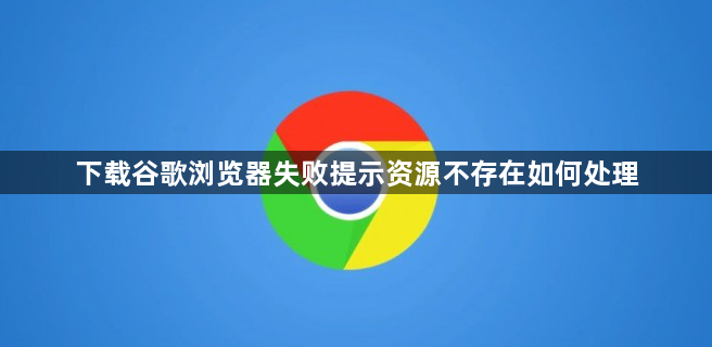 下载谷歌浏览器失败提示资源不存在如何处理1