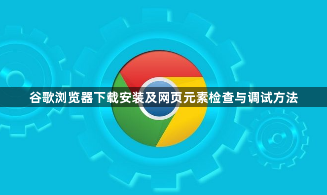 谷歌浏览器下载安装及网页元素检查与调试方法1