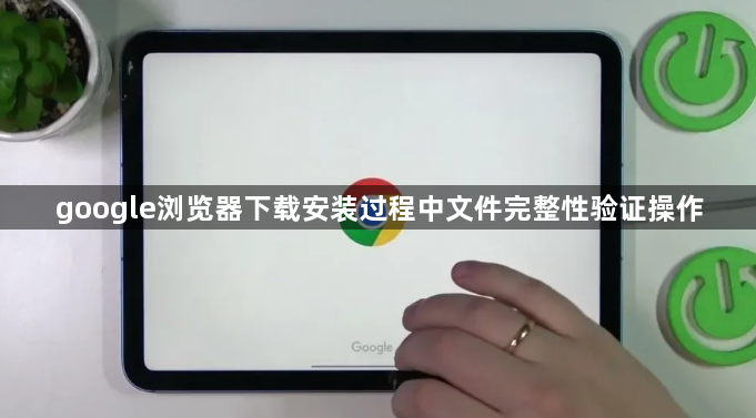 google浏览器下载安装过程中文件完整性验证操作1