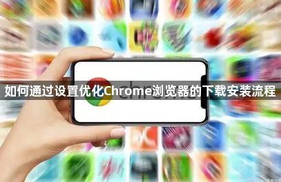 如何通过设置优化Chrome浏览器的下载安装流程1