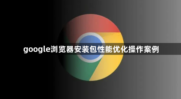 google浏览器安装包性能优化操作案例1