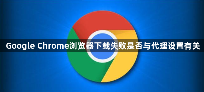 Google Chrome浏览器下载失败是否与代理设置有关1