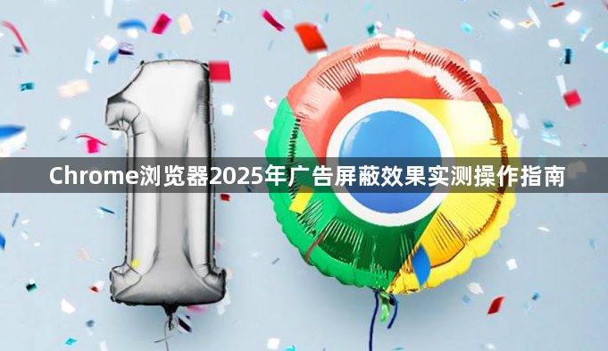 Chrome浏览器2025年广告屏蔽效果实测操作指南1
