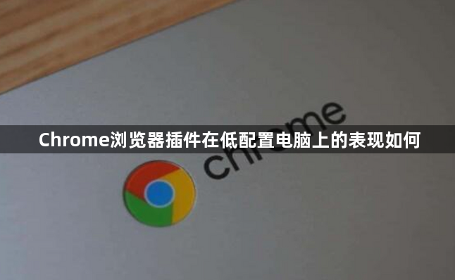 Chrome浏览器插件在低配置电脑上的表现如何1