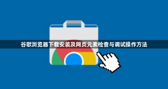 谷歌浏览器下载安装及网页元素检查与调试操作方法1