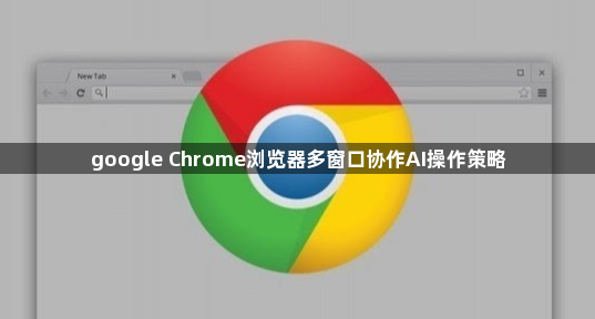 google Chrome浏览器多窗口协作AI操作策略1