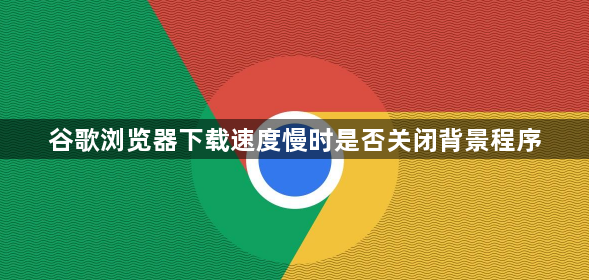 谷歌浏览器下载速度慢时是否关闭背景程序1