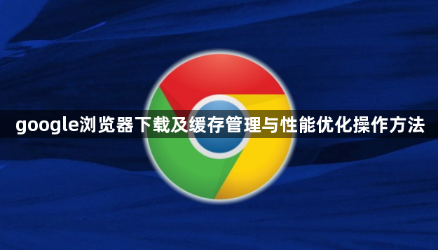 google浏览器下载及缓存管理与性能优化操作方法1
