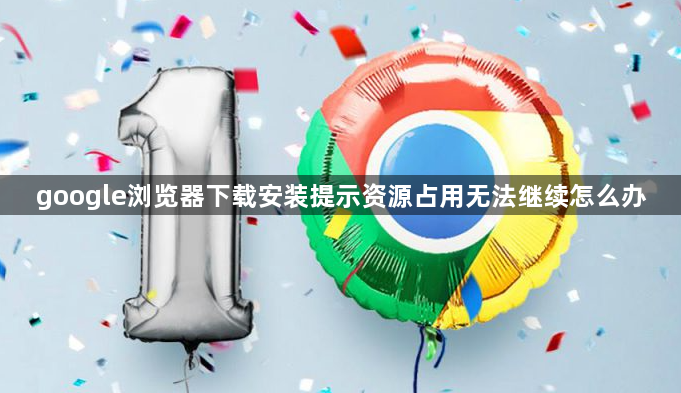 google浏览器下载安装提示资源占用无法继续怎么办1