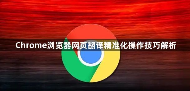 Chrome浏览器网页翻译精准化操作技巧解析1