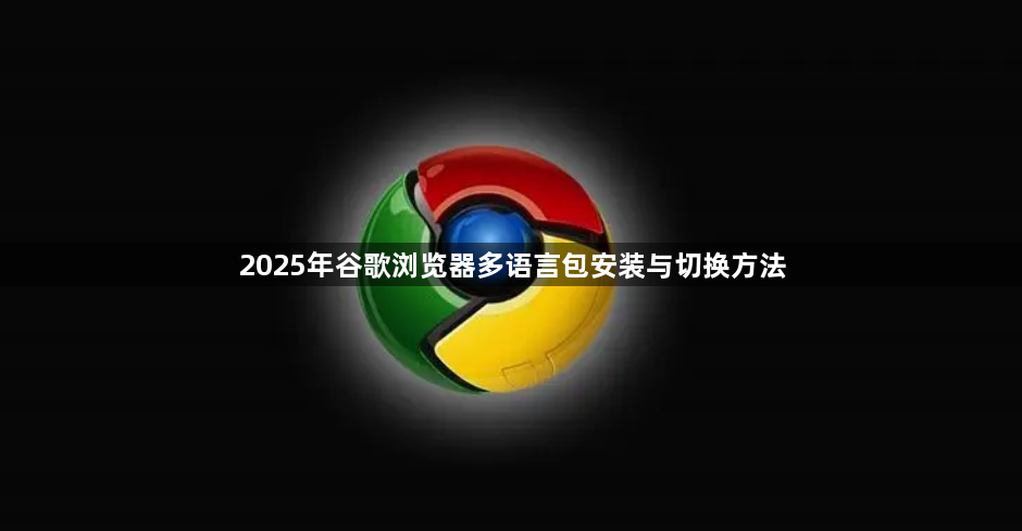 2025年谷歌浏览器多语言包安装与切换方法1
