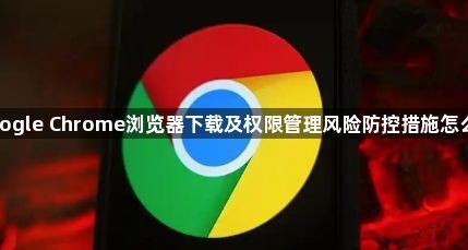 google Chrome浏览器下载及权限管理风险防控措施怎么做1