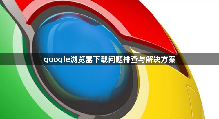 google浏览器下载问题排查与解决方案1