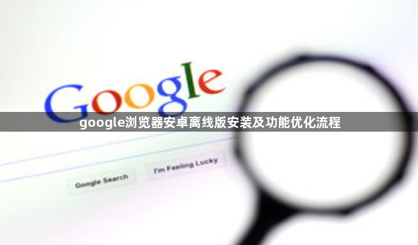 google浏览器安卓离线版安装及功能优化流程1