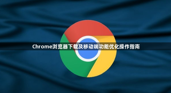 Chrome浏览器下载及移动端功能优化操作指南1