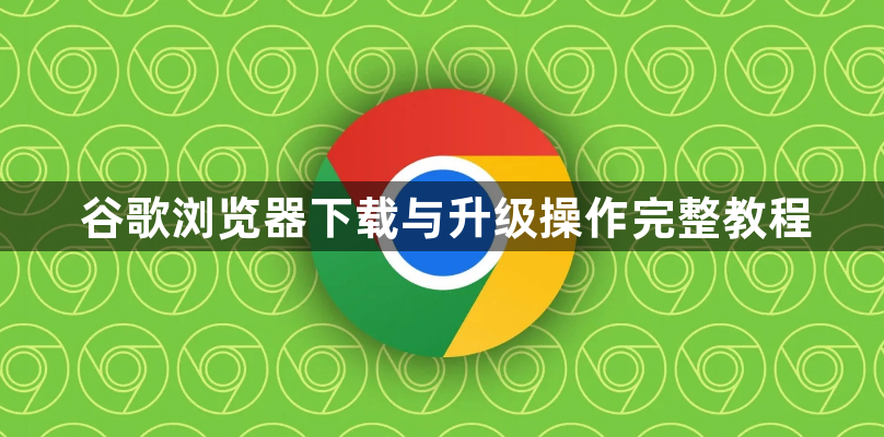 谷歌浏览器下载与升级操作完整教程1