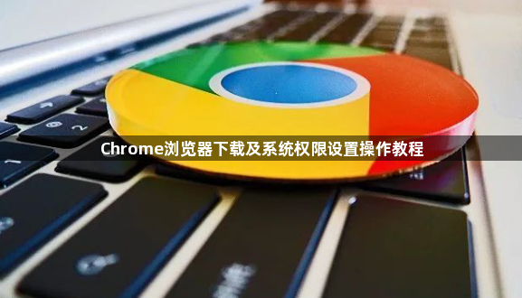 Chrome浏览器下载及系统权限设置操作教程1