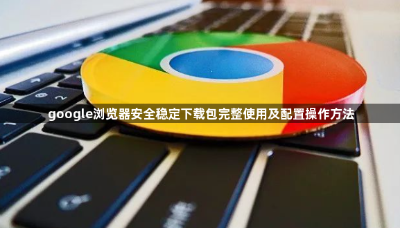 google浏览器安全稳定下载包完整使用及配置操作方法1