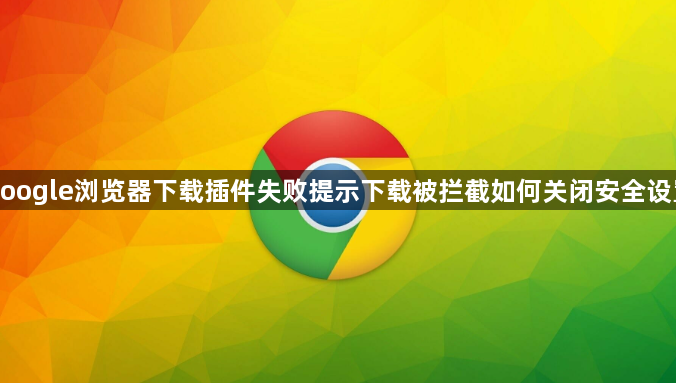 google浏览器下载插件失败提示下载被拦截如何关闭安全设置1