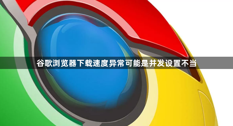 谷歌浏览器下载速度异常可能是并发设置不当1