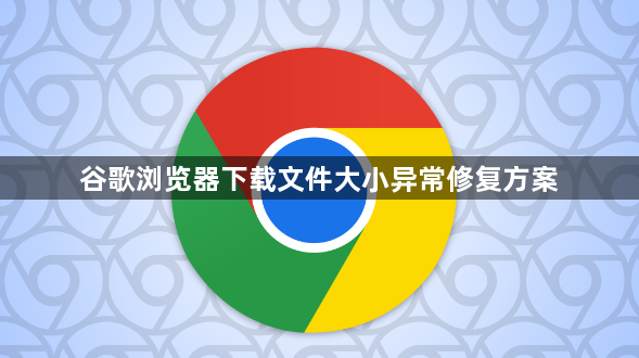 谷歌浏览器下载文件大小异常修复方案1