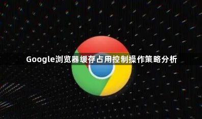 Google浏览器缓存占用控制操作策略分析1