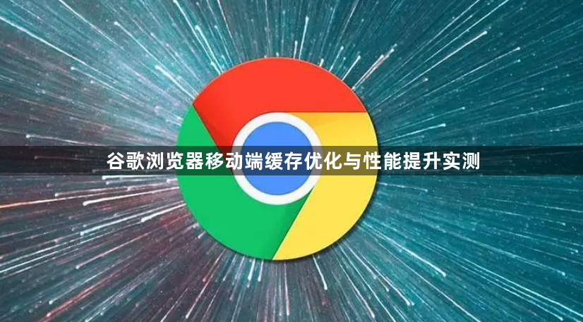 谷歌浏览器移动端缓存优化与性能提升实测1
