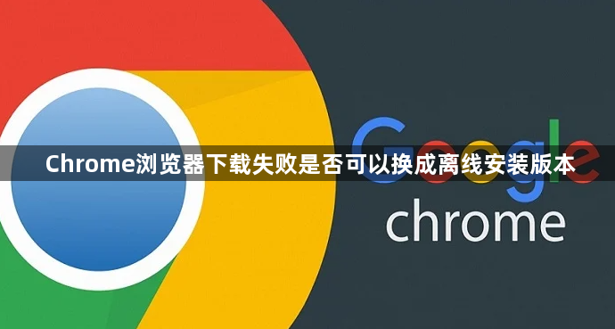 Chrome浏览器下载失败是否可以换成离线安装版本1