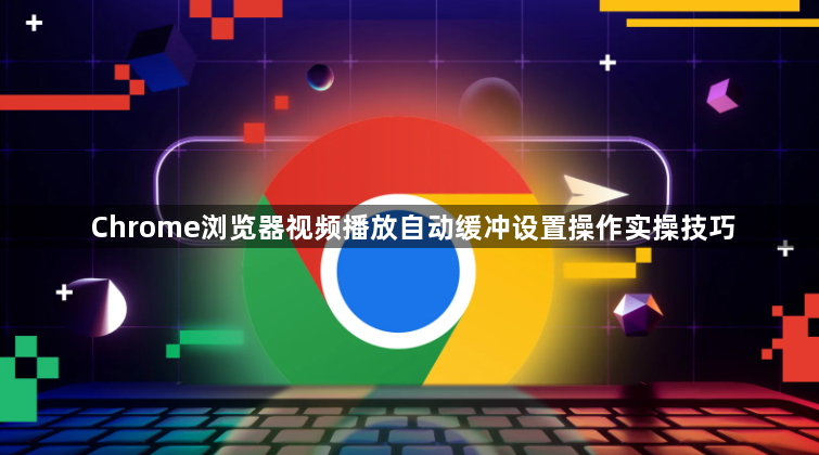 Chrome浏览器视频播放自动缓冲设置操作实操技巧1