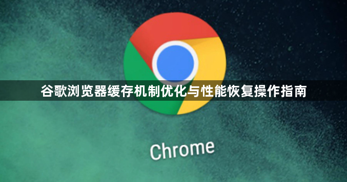 谷歌浏览器缓存机制优化与性能恢复操作指南1