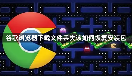 谷歌浏览器下载文件丢失该如何恢复安装包1
