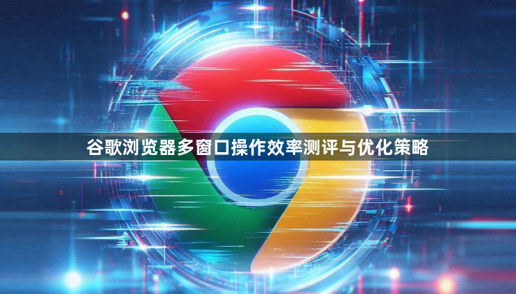 谷歌浏览器多窗口操作效率测评与优化策略1