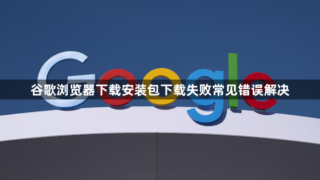 谷歌浏览器下载安装包下载失败常见错误解决1