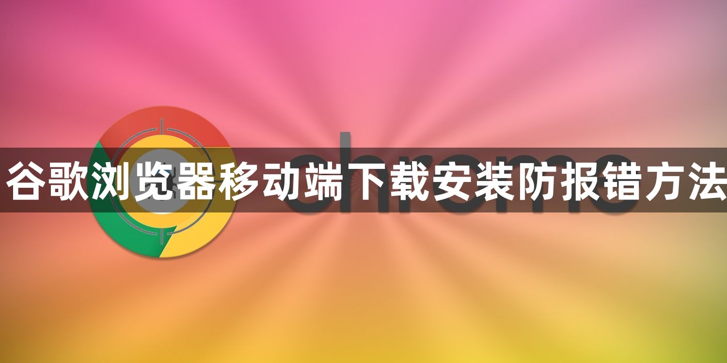 谷歌浏览器移动端下载安装防报错方法1