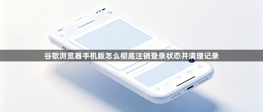 谷歌浏览器手机版怎么彻底注销登录状态并清理记录1
