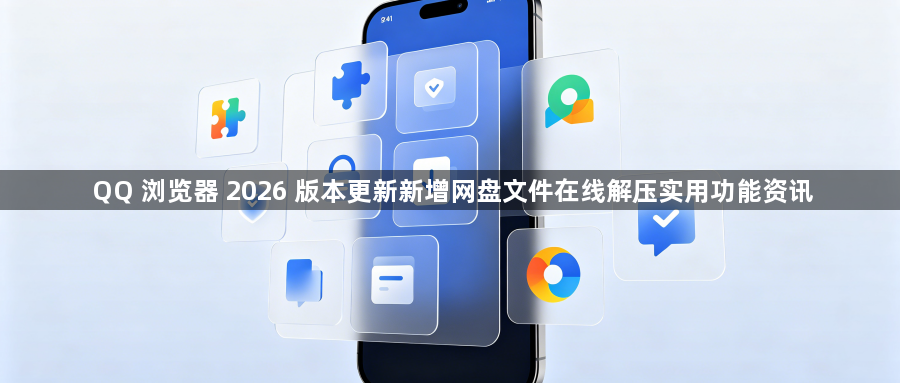 QQ 浏览器 2026 版本更新新增网盘文件在线解压实用功能资讯1