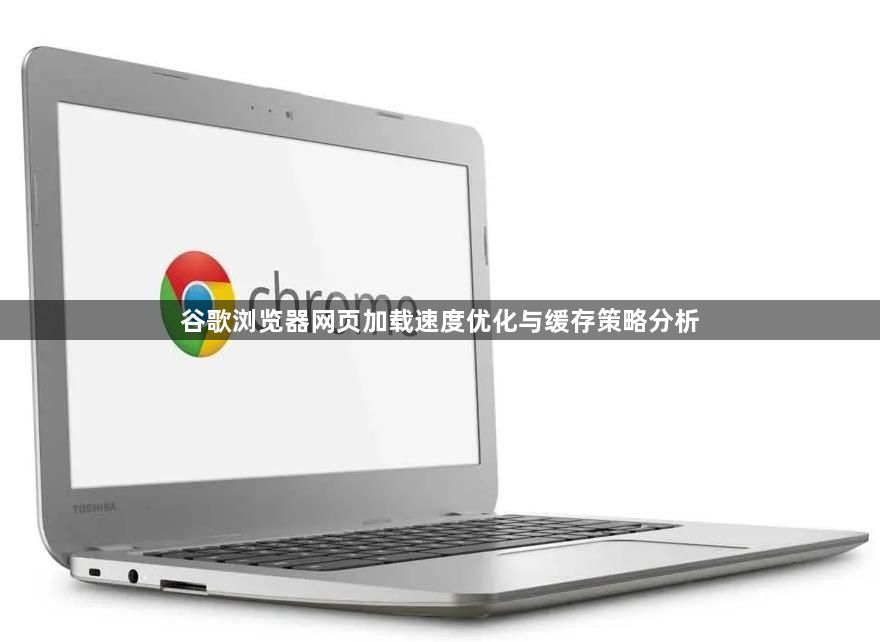 谷歌浏览器网页加载速度优化与缓存策略分析1