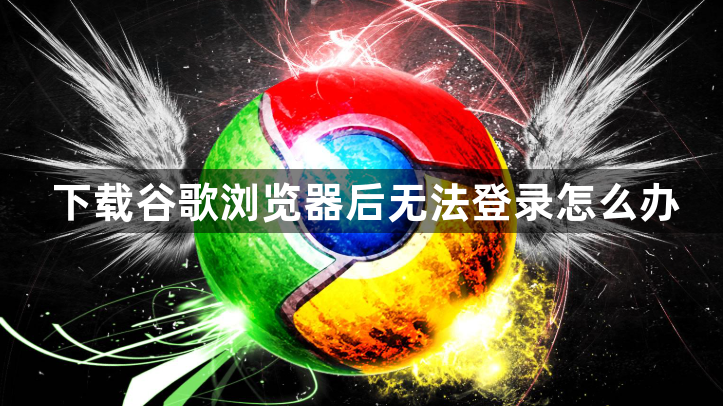 下载谷歌浏览器后无法登录怎么办1